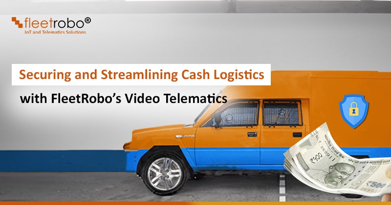 securing and streamlining cash logistics with fleetrobo's video telematics